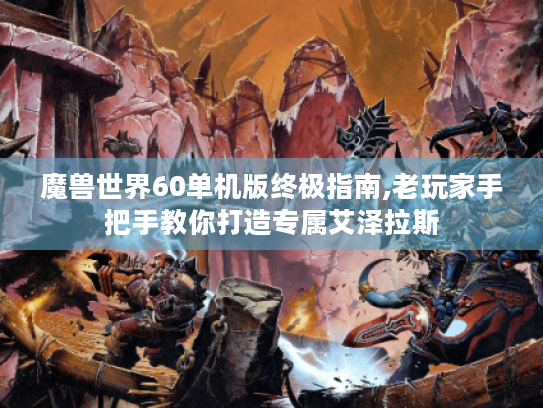 魔兽世界60单机版终极指南,老玩家手把手教你打造专属艾泽拉斯 魔兽世界60单机版终极指南,老玩家手把手教你打造专属艾泽拉斯