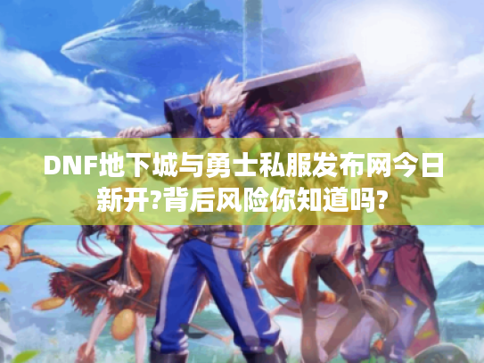 DNF地下城与勇士私服发布网今日新开?背后风险你知道吗?