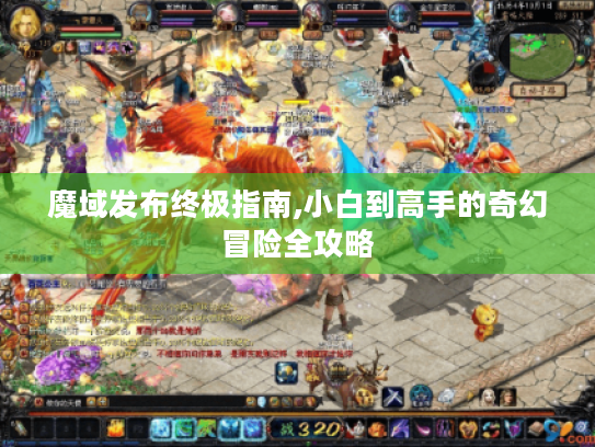 魔域发布终极指南,小白到高手的奇幻冒险全攻略 魔域发布终极指南,小白到高手的奇幻冒险全攻略