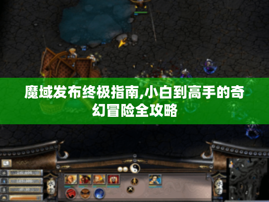 魔域发布终极指南,小白到高手的奇幻冒险全攻略 魔域发布终极指南,小白到高手的奇幻冒险全攻略