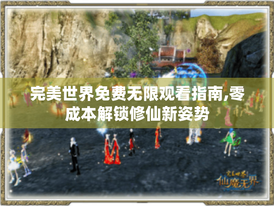 完美世界免费无限观看指南,零成本解锁修仙新姿势 完美世界免费无限观看指南,零成本解锁修仙新姿势