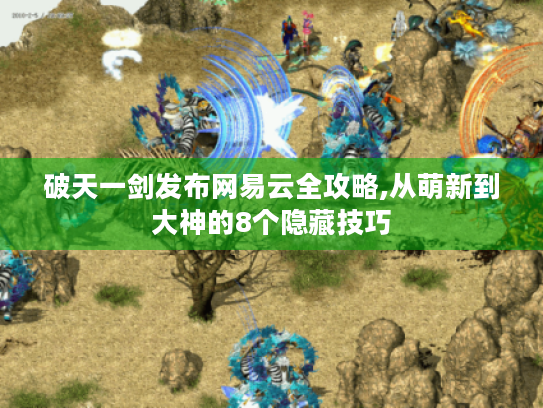 破天一剑发布网易云全攻略,从萌新到大神的8个隐藏技巧 破天一剑发布网易云全攻略,从萌新到大神的8个隐藏技巧