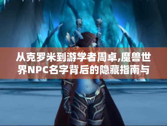 从克罗米到游学者周卓,魔兽世界NPC名字背后的隐藏指南与实用技巧 从克罗米到游学者周卓,魔兽世界NPC名字背后的隐藏指南与实用技巧