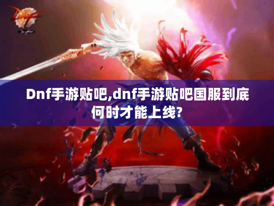 Dnf手游贴吧,dnf手游贴吧国服到底何时才能上线? Dnf手游贴吧,dnf手游贴吧国服到底何时才能上线?