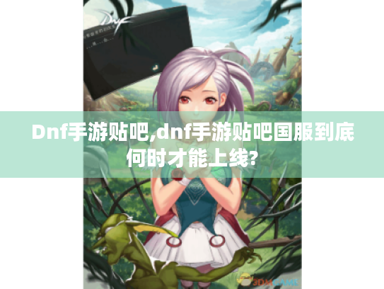 Dnf手游贴吧,dnf手游贴吧国服到底何时才能上线? Dnf手游贴吧,dnf手游贴吧国服到底何时才能上线?