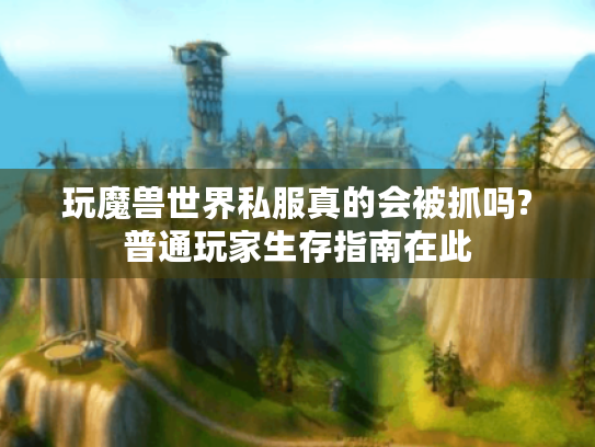 玩魔兽世界私服真的会被抓吗?普通玩家生存指南在此 玩魔兽世界私服真的会被抓吗?普通玩家生存指南在此