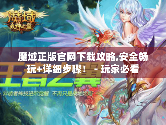 魔域正版官网下载攻略,安全畅玩+详细步骤！ - 玩家必看