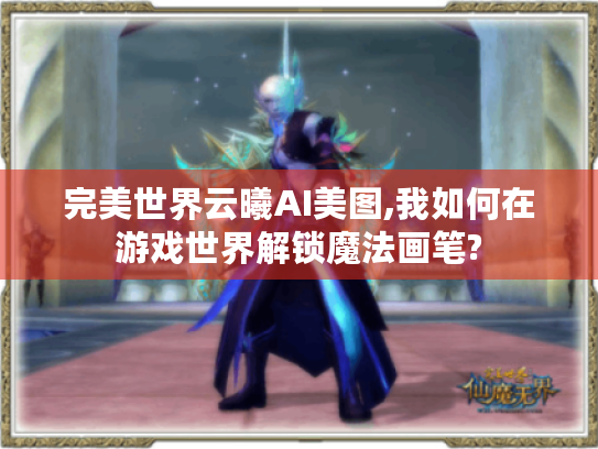 完美世界云曦AI美图,我如何在游戏世界解锁魔法画笔? 完美世界云曦AI美图,我如何在游戏世界解锁魔法画笔?