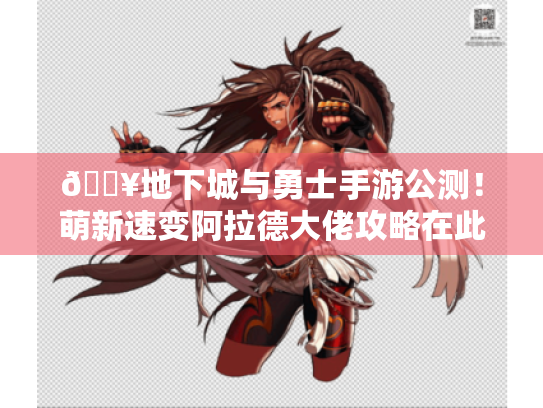 🔥地下城与勇士手游公测!萌新速变阿拉德大佬攻略在此🔥 🔥地下城与勇士手游公测!萌新速变阿拉德大佬攻略在此🔥