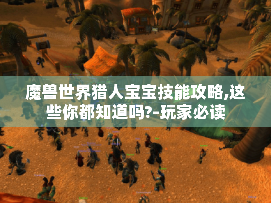 魔兽世界猎人宝宝技能攻略,这些你都知道吗?-玩家必读 魔兽世界猎人宝宝技能攻略,这些你都知道吗?-玩家必读