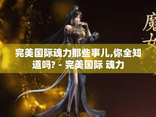 完美国际魂力那些事儿,你全知道吗? - 完美国际 魂力