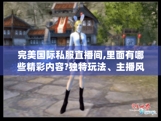 完美国际私服直播间,里面有哪些精彩内容?独特玩法、主播风格大揭秘