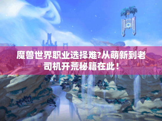 魔兽世界职业选择难?从萌新到老司机开荒秘籍在此! 魔兽世界职业选择难?从萌新到老司机开荒秘籍在此!