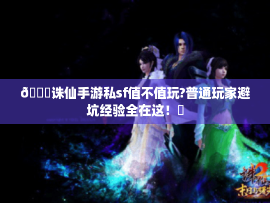 📚诛仙手游私sf值不值玩?普通玩家避坑经验全在这!✨ 📚诛仙手游私sf值不值玩?普通玩家避坑经验全在这!✨