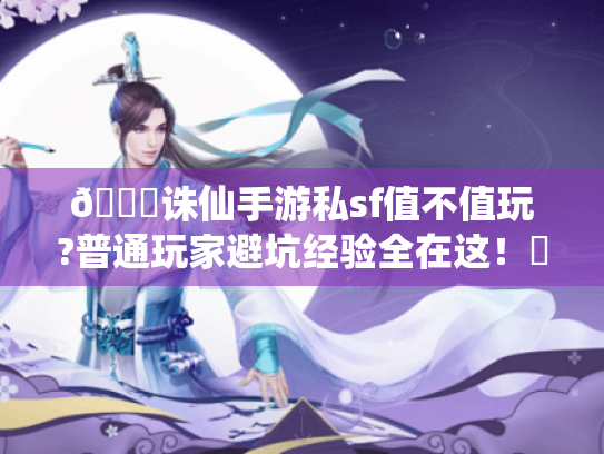 📚诛仙手游私sf值不值玩?普通玩家避坑经验全在这!✨ 📚诛仙手游私sf值不值玩?普通玩家避坑经验全在这!✨