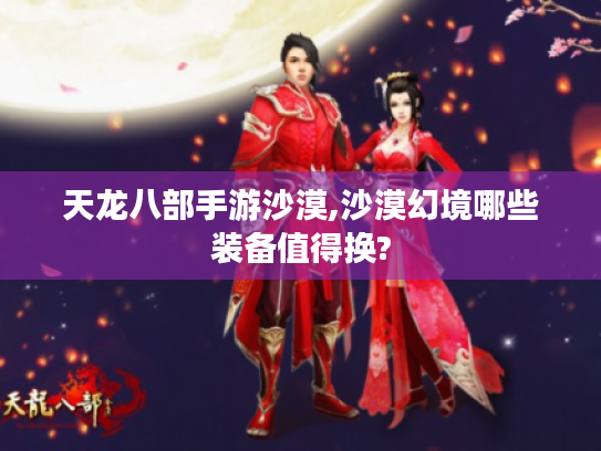 天龙八部手游沙漠,沙漠幻境哪些装备值得换? 天龙八部手游沙漠,沙漠幻境哪些装备值得换?