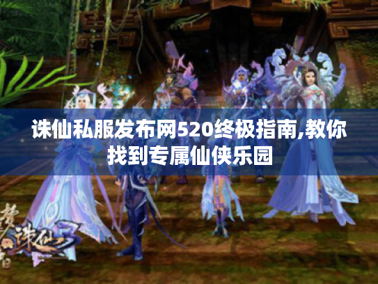 诛仙私服发布网520终极指南,教你找到专属仙侠乐园 诛仙私服发布网520终极指南,教你找到专属仙侠乐园