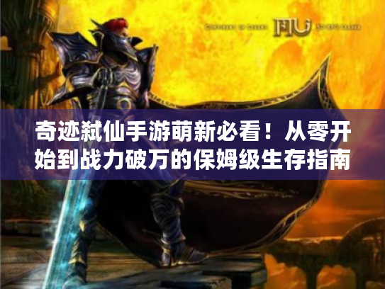 奇迹弑仙手游萌新必看！从零开始到战力破万的保姆级生存指南