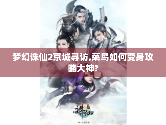 梦幻诛仙2京城寻访,菜鸟如何变身攻略大神? 梦幻诛仙2京城寻访,菜鸟如何变身攻略大神?