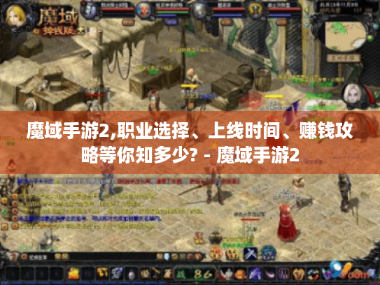 魔域手游2,职业选择、上线时间、赚钱攻略等你知多少? - 魔域手游2 魔域手游2,职业选择、上线时间、赚钱攻略等你知多少? - 魔域手游2
