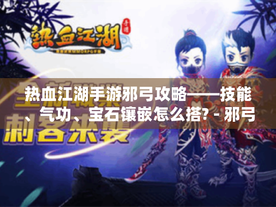 热血江湖手游邪弓攻略——技能、气功、宝石镶嵌怎么搭? - 邪弓属性 热血江湖手游邪弓攻略——技能、气功、宝石镶嵌怎么搭? - 邪弓属性