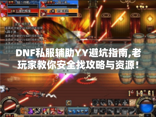 DNF私服辅助YY避坑指南,老玩家教你安全找攻略与资源！