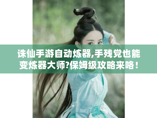 诛仙手游自动炼器,手残党也能变炼器大师?保姆级攻略来咯！