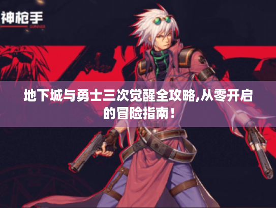 地下城与勇士三次觉醒全攻略,从零开启的冒险指南! 地下城与勇士三次觉醒全攻略,从零开启的冒险指南!