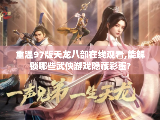 重温97版天龙八部在线观看,能解锁哪些武侠游戏隐藏彩蛋?