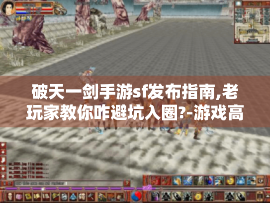 破天一剑手游sf发布指南,老玩家教你咋避坑入圈?-游戏高手分享 破天一剑手游sf发布指南,老玩家教你咋避坑入圈?-游戏高手分享