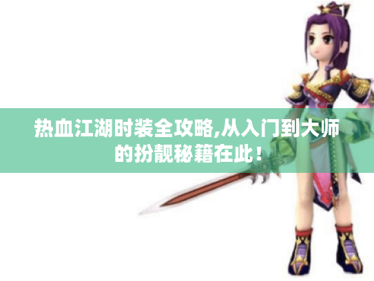 热血江湖时装全攻略,从入门到大师的扮靓秘籍在此! 热血江湖时装全攻略,从入门到大师的扮靓秘籍在此!