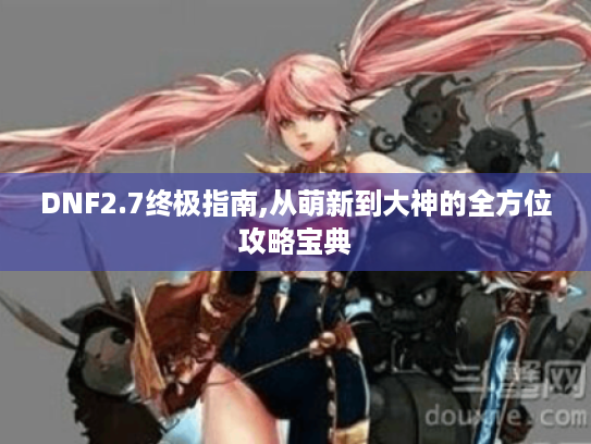 DNF2.7终极指南,从萌新到大神的全方位攻略宝典 DNF2.7终极指南,从萌新到大神的全方位攻略宝典
