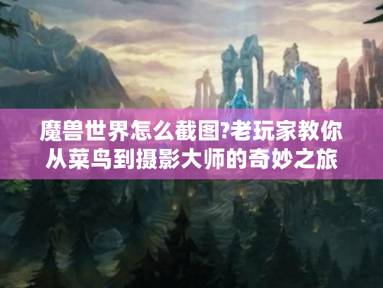 魔兽世界怎么截图?老玩家教你从菜鸟到摄影大师的奇妙之旅 魔兽世界怎么截图?老玩家教你从菜鸟到摄影大师的奇妙之旅