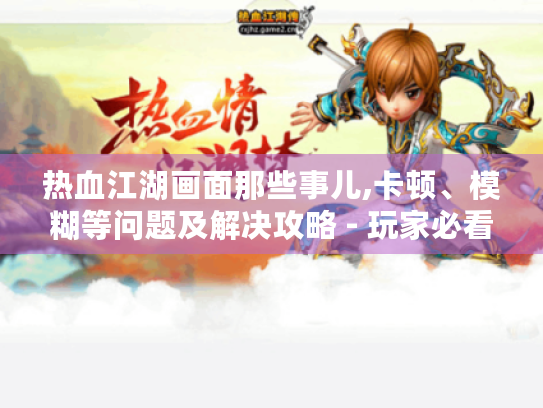热血江湖画面那些事儿,卡顿、模糊等问题及解决攻略 - 玩家必看! 热血江湖画面那些事儿,卡顿、模糊等问题及解决攻略 - 玩家必看!