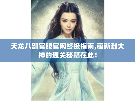 天龙八部官服官网终极指南,萌新到大神的通关秘籍在此! 天龙八部官服官网终极指南,萌新到大神的通关秘籍在此!