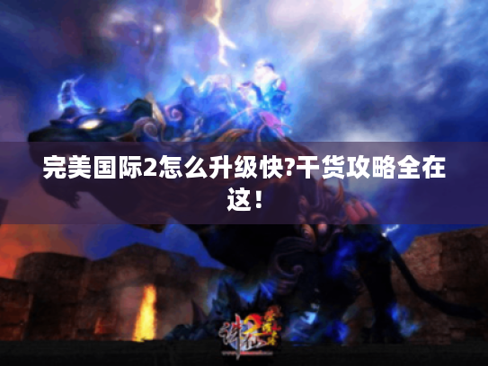 完美国际2怎么升级快?干货攻略全在这! 完美国际2怎么升级快?干货攻略全在这!