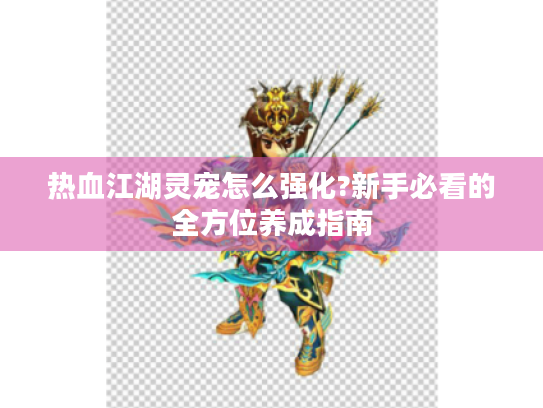 热血江湖灵宠怎么强化?新手必看的全方位养成指南 热血江湖灵宠怎么强化?新手必看的全方位养成指南