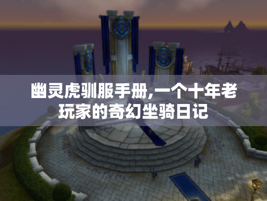 幽灵虎驯服手册,一个十年老玩家的奇幻坐骑日记 幽灵虎驯服手册,一个十年老玩家的奇幻坐骑日记