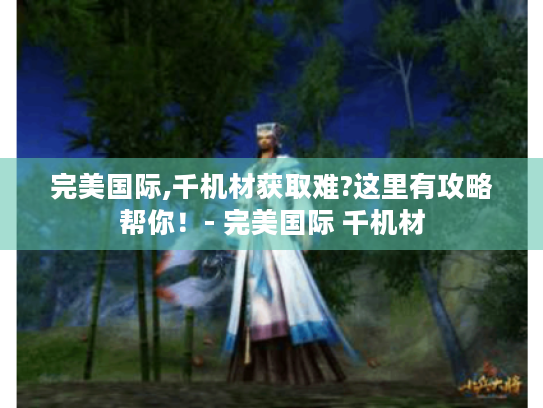 完美国际,千机材获取难?这里有攻略帮你!- 完美国际 千机材 完美国际,千机材获取难?这里有攻略帮你!- 完美国际 千机材