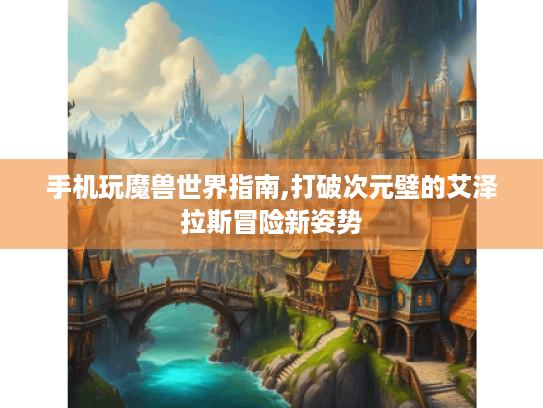 手机玩魔兽世界指南,打破次元壁的艾泽拉斯冒险新姿势 手机玩魔兽世界指南,打破次元壁的艾泽拉斯冒险新姿势