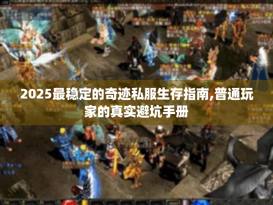 2025最稳定的奇迹私服生存指南,普通玩家的真实避坑手册 2025最稳定的奇迹私服生存指南,普通玩家的真实避坑手册