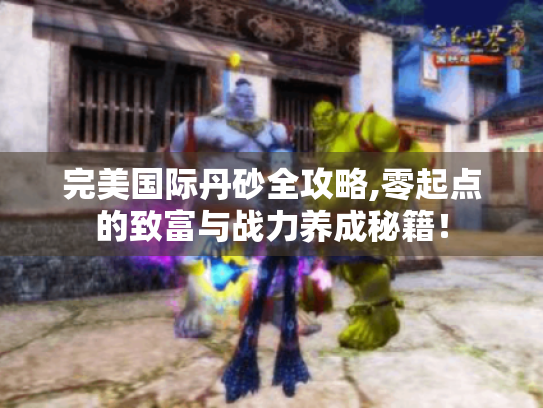 完美国际丹砂全攻略,零起点的致富与战力养成秘籍! 完美国际丹砂全攻略,零起点的致富与战力养成秘籍!
