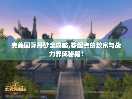 完美国际丹砂全攻略,零起点的致富与战力养成秘籍! 完美国际丹砂全攻略,零起点的致富与战力养成秘籍!