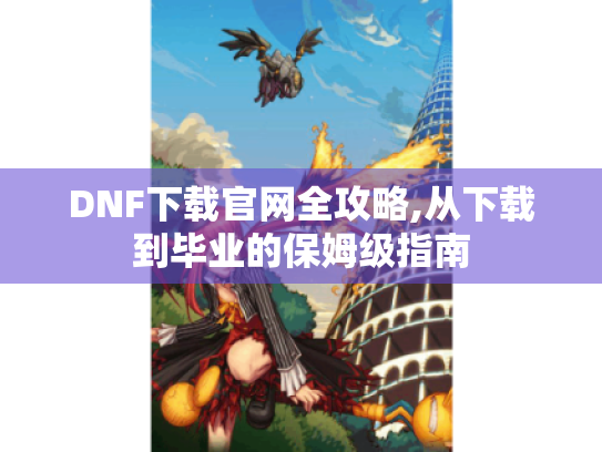 DNF下载官网全攻略,从下载到毕业的保姆级指南 DNF下载官网全攻略,从下载到毕业的保姆级指南