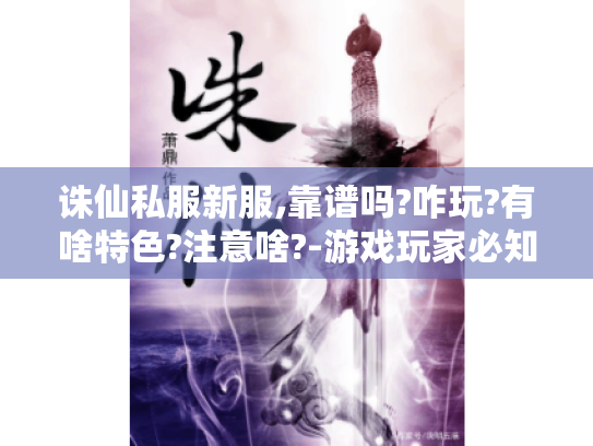 诛仙私服新服,靠谱吗?咋玩?有啥特色?注意啥?-游戏玩家必知