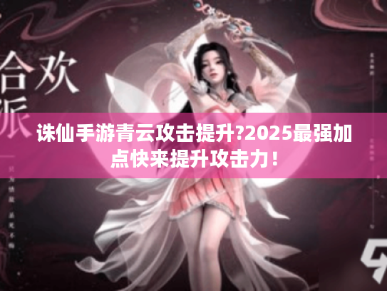 诛仙手游青云攻击提升?2025最强加点快来提升攻击力! 诛仙手游青云攻击提升?2025最强加点快来提升攻击力!