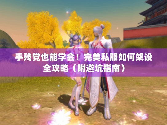 手残党也能学会!完美私服如何架设全攻略(附避坑指南) 手残党也能学会!完美私服如何架设全攻略(附避坑指南)