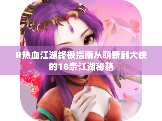 R热血江湖终极指南从萌新到大侠的18条江湖秘籍 R热血江湖终极指南从萌新到大侠的18条江湖秘籍