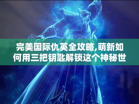 完美国际仇英全攻略,萌新如何用三把钥匙解锁这个神秘世界?