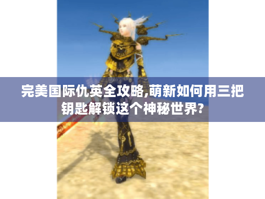 完美国际仇英全攻略,萌新如何用三把钥匙解锁这个神秘世界?